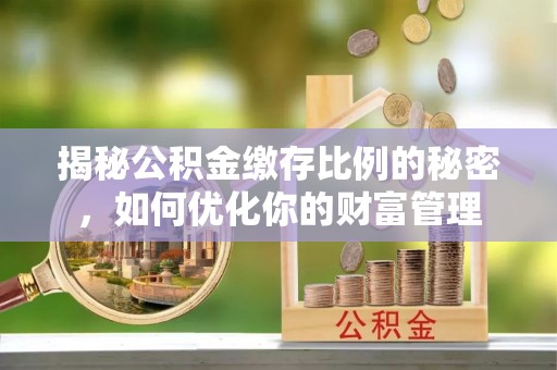 广阳揭秘公积金缴存比例的秘密，如何优化你的财富管理