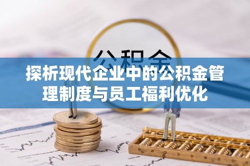 广阳探析现代企业中的公积金管理制度与员工福利优化