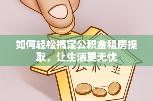 广阳如何轻松搞定公积金租房提取，让生活更无忧