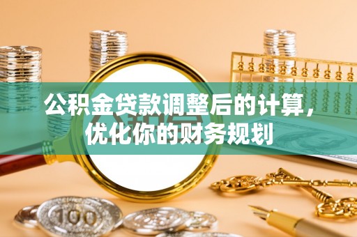 广阳公积金贷款调整后的计算，优化你的财务规划