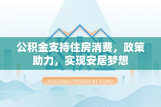 广阳公积金支持住房消费，政策助力，实现安居梦想