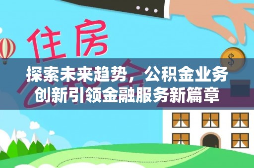 广阳探索未来趋势，公积金业务创新引领金融服务新篇章