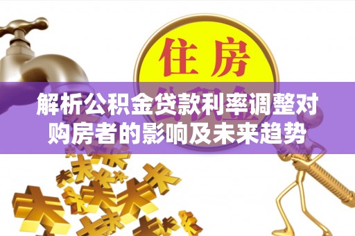 广阳解析公积金贷款利率调整对购房者的影响及未来趋势