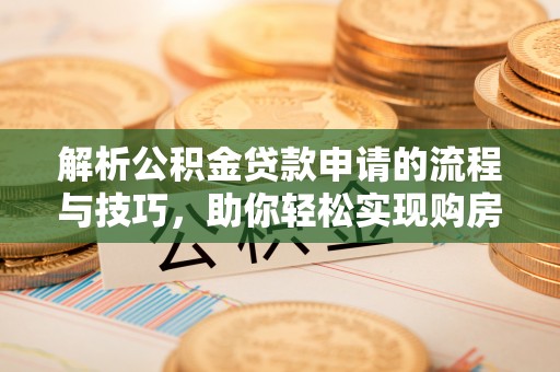 广阳解析公积金贷款申请的流程与技巧，助你轻松实现购房梦想