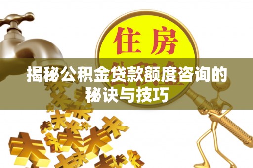 广阳揭秘公积金贷款额度咨询的秘诀与技巧
