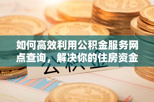 广阳如何高效利用公积金服务网点查询，解决你的住房资金难题