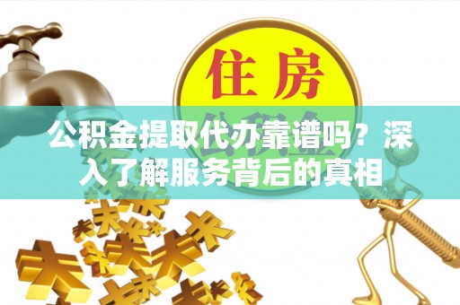 广阳公积金提取代办靠谱吗？深入了解服务背后的真相