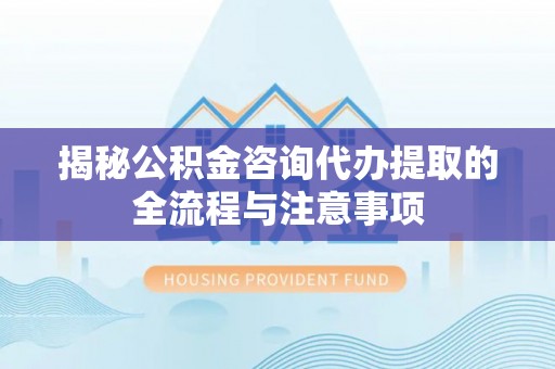 广阳揭秘公积金咨询代办提取的全流程与注意事项