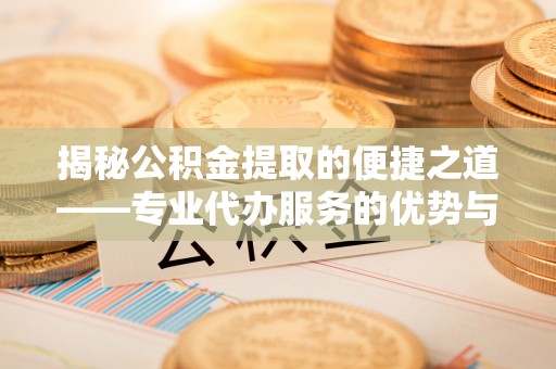 广阳揭秘公积金提取的便捷之道——专业代办服务的优势与选择