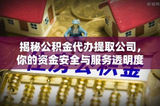 广阳揭秘公积金代办提取公司，你的资金安全与服务透明度全解析