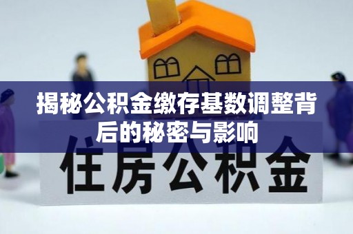 广阳揭秘公积金缴存基数调整背后的秘密与影响