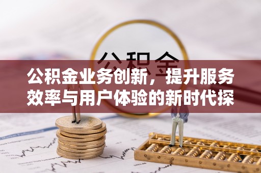广阳公积金业务创新，提升服务效率与用户体验的新时代探索