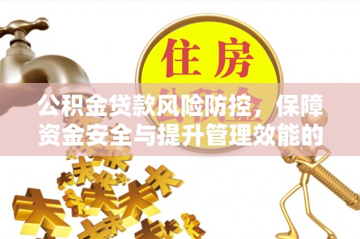 广阳公积金贷款风险防控，保障资金安全与提升管理效能的多维度探索