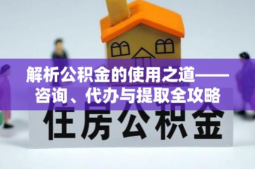 广阳解析公积金的使用之道——咨询、代办与提取全攻略