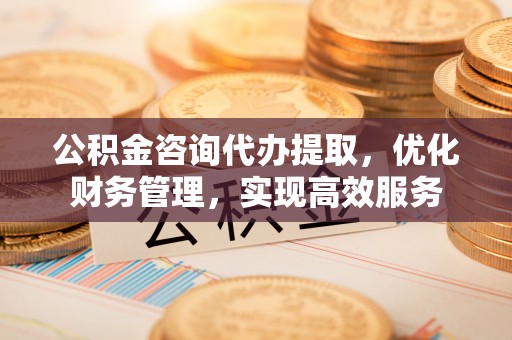 广阳公积金咨询代办提取，优化财务管理，实现高效服务