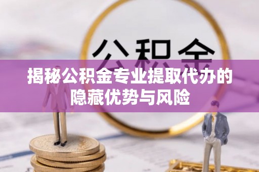 广阳揭秘公积金专业提取代办的隐藏优势与风险