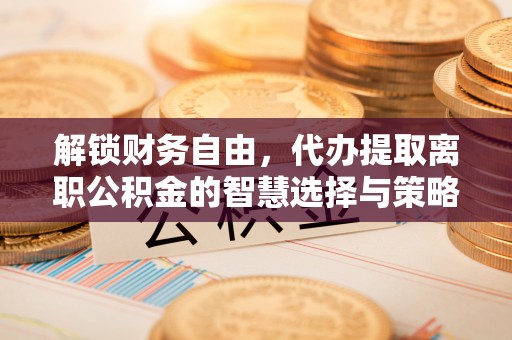 广阳解锁财务自由，代办提取离职公积金的智慧选择与策略