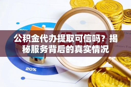 广阳公积金代办提取可信吗？揭秘服务背后的真实情况