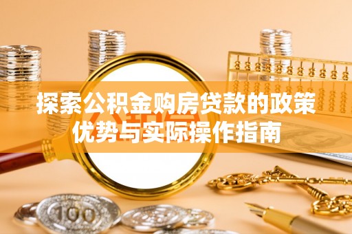 广阳探索公积金购房贷款的政策优势与实际操作指南