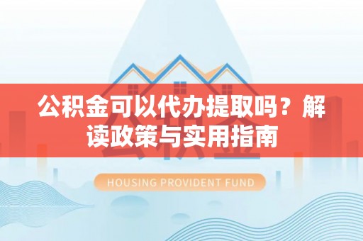 广阳公积金可以代办提取吗？解读政策与实用指南