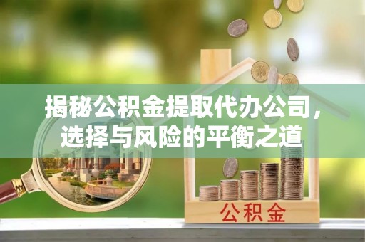 广阳揭秘公积金提取代办公司，选择与风险的平衡之道