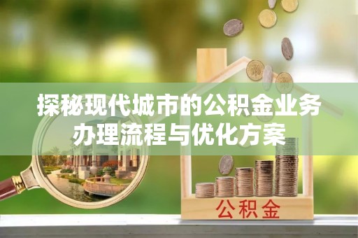 广阳探秘现代城市的公积金业务办理流程与优化方案