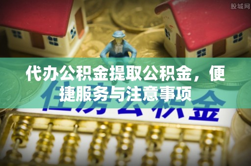 广阳代办公积金提取公积金，便捷服务与注意事项
