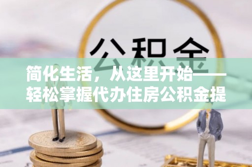 广阳简化生活，从这里开始——轻松掌握代办住房公积金提取全流程