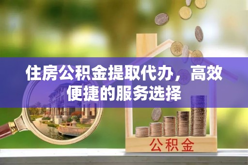 广阳住房公积金提取代办，高效便捷的服务选择