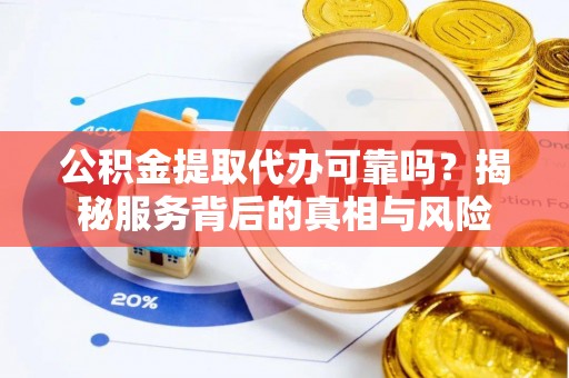 广阳公积金提取代办可靠吗？揭秘服务背后的真相与风险