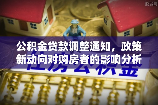 广阳公积金贷款调整通知，政策新动向对购房者的影响分析