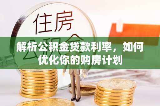 广阳解析公积金贷款利率，如何优化你的购房计划