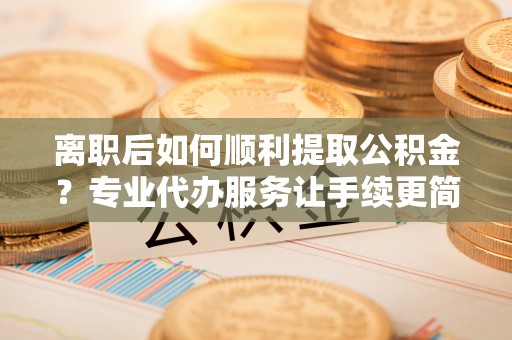 广阳离职后如何顺利提取公积金？专业代办服务让手续更简单