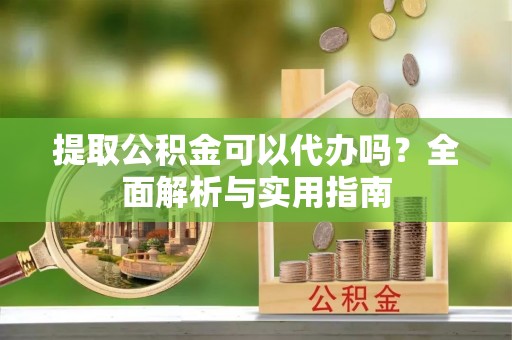 广阳提取公积金可以代办吗？全面解析与实用指南