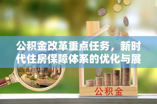 广阳公积金改革重点任务，新时代住房保障体系的优化与展望