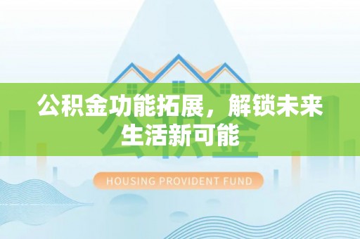 广阳公积金功能拓展，解锁未来生活新可能