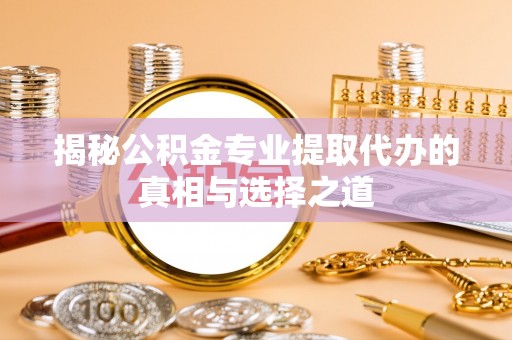 广阳揭秘公积金专业提取代办的真相与选择之道