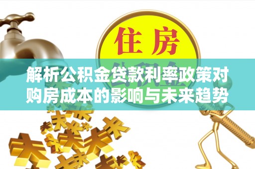广阳解析公积金贷款利率政策对购房成本的影响与未来趋势