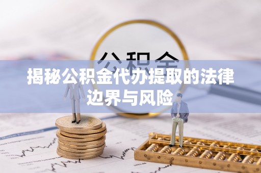 广阳揭秘公积金代办提取的法律边界与风险