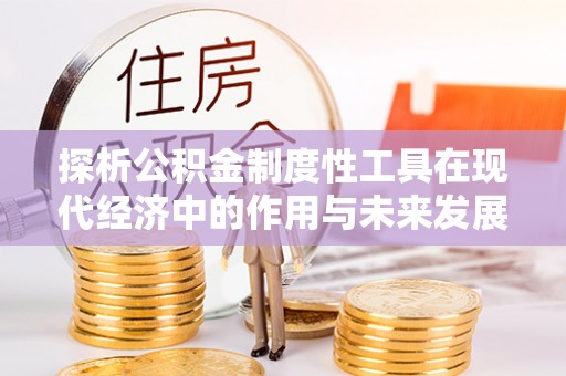 广阳探析公积金制度性工具在现代经济中的作用与未来发展趋势