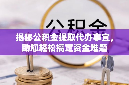 广阳揭秘公积金提取代办事宜，助您轻松搞定资金难题