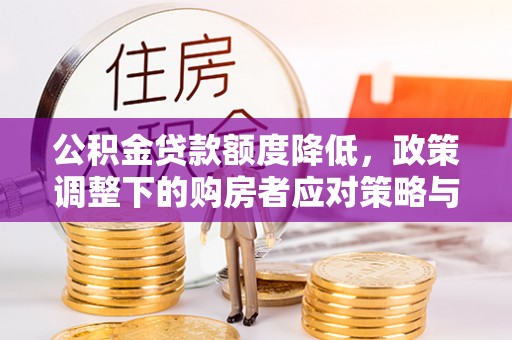 广阳公积金贷款额度降低，政策调整下的购房者应对策略与未来趋势