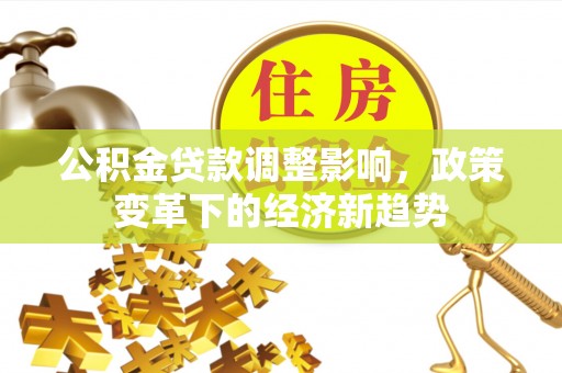 广阳公积金贷款调整影响，政策变革下的经济新趋势