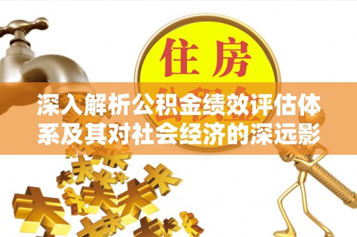 广阳深入解析公积金绩效评估体系及其对社会经济的深远影响