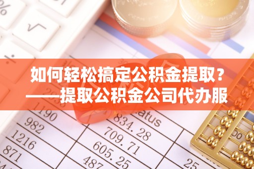 广阳如何轻松搞定公积金提取？——提取公积金公司代办服务全解析
