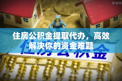 广阳住房公积金提取代办，高效解决你的资金难题
