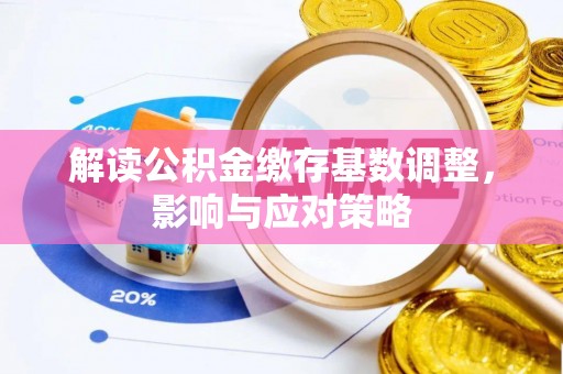 广阳解读公积金缴存基数调整，影响与应对策略