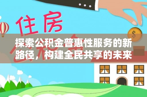 广阳探索公积金普惠性服务的新路径，构建全民共享的未来
