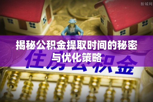广阳揭秘公积金提取时间的秘密与优化策略
