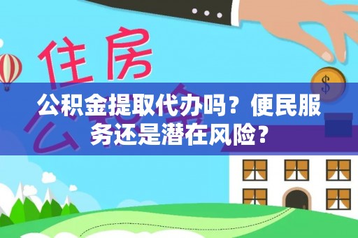 广阳公积金提取代办吗？便民服务还是潜在风险？